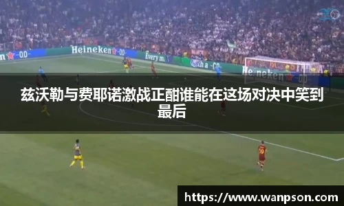 兹沃勒与费耶诺激战正酣谁能在这场对决中笑到最后